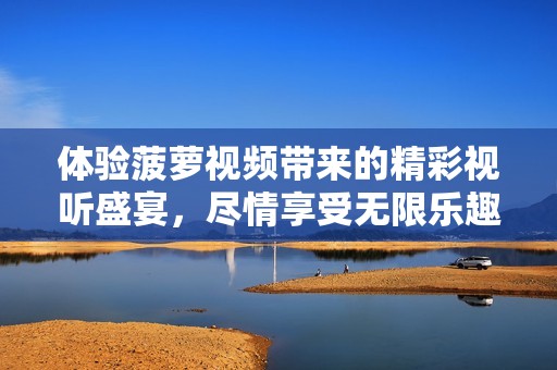 体验菠萝视频带来的精彩视听盛宴，尽情享受无限乐趣