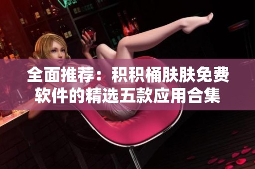 全面推荐：积积桶肤肤免费软件的精选五款应用合集