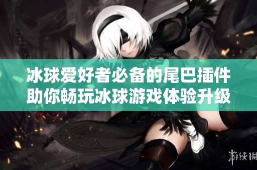冰球爱好者必备的尾巴插件助你畅玩冰球游戏体验升级
