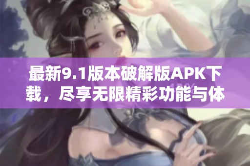 最新9.1版本破解版APK下载，尽享无限精彩功能与体验