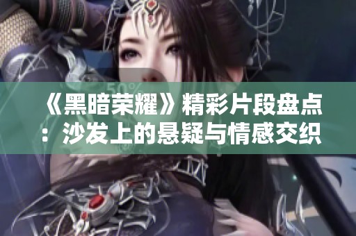 《黑暗荣耀》精彩片段盘点：沙发上的悬疑与情感交织