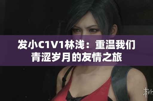 发小C1V1林浅：重温我们青涩岁月的友情之旅