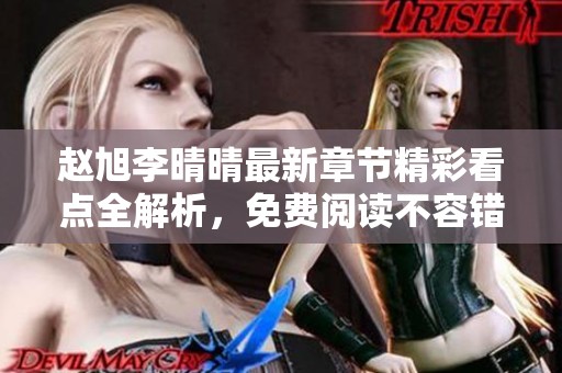 赵旭李晴晴最新章节精彩看点全解析，免费阅读不容错过