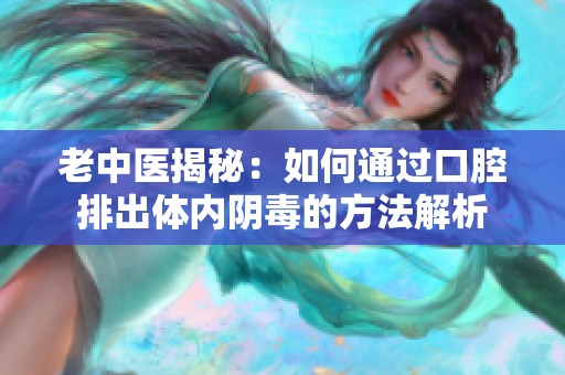 老中医揭秘：如何通过口腔排出体内阴毒的方法解析