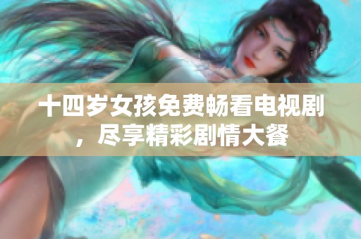 十四岁女孩免费畅看电视剧，尽享精彩剧情大餐