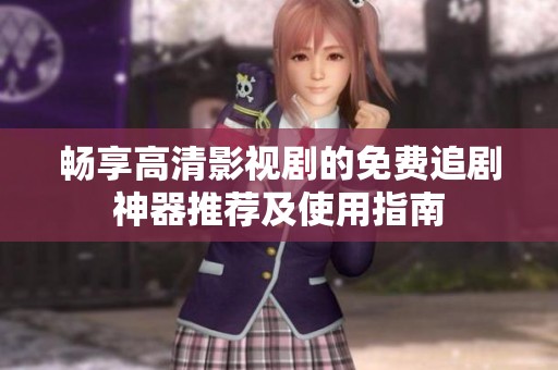 畅享高清影视剧的免费追剧神器推荐及使用指南