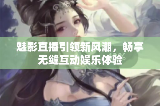 魅影直播引领新风潮，畅享无缝互动娱乐体验