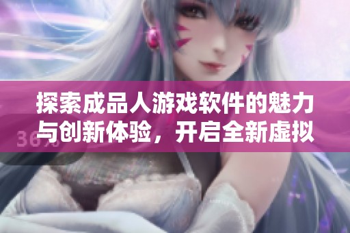 探索成品人游戏软件的魅力与创新体验，开启全新虚拟世界之旅