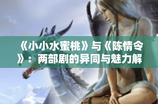 《小小水蜜桃》与《陈情令》：两部剧的异同与魅力解析