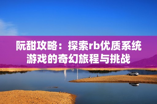 阮甜攻略：探索rb优质系统游戏的奇幻旅程与挑战