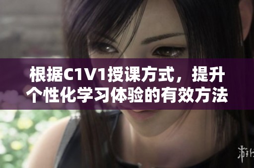 根据C1V1授课方式，提升个性化学习体验的有效方法