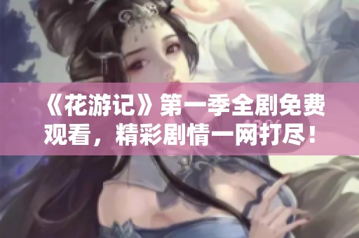 《花游记》第一季全剧免费观看，精彩剧情一网打尽！