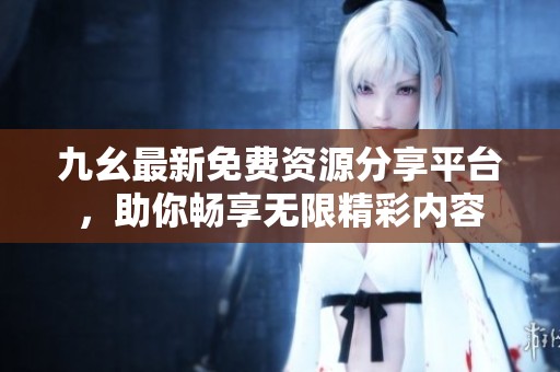 九幺最新免费资源分享平台，助你畅享无限精彩内容