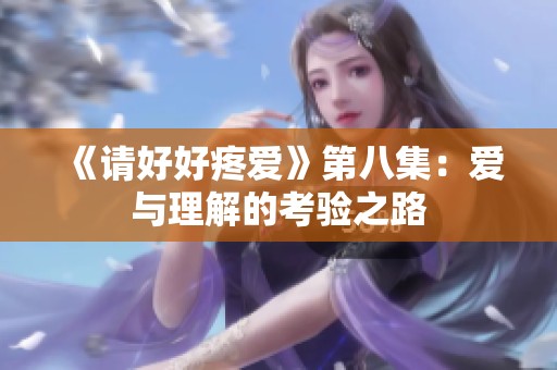 《请好好疼爱》第八集：爱与理解的考验之路