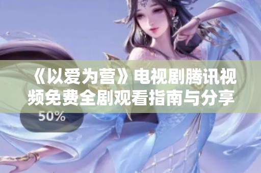 《以爱为营》电视剧腾讯视频免费全剧观看指南与分享