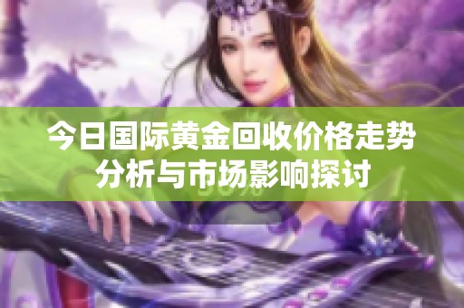 今日国际黄金回收价格走势分析与市场影响探讨