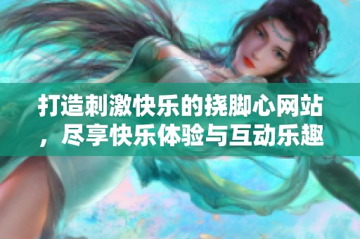 打造刺激快乐的挠脚心网站，尽享快乐体验与互动乐趣
