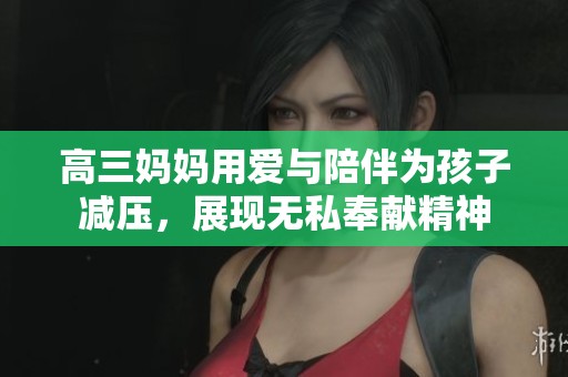 高三妈妈用爱与陪伴为孩子减压，展现无私奉献精神
