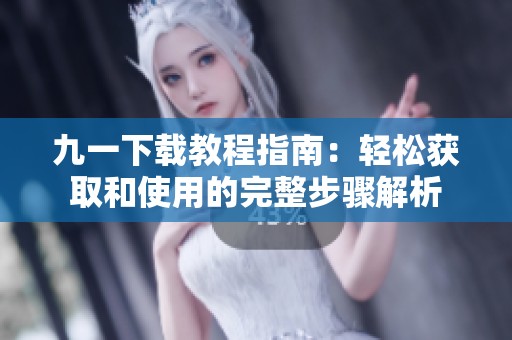 九一下载教程指南：轻松获取和使用的完整步骤解析