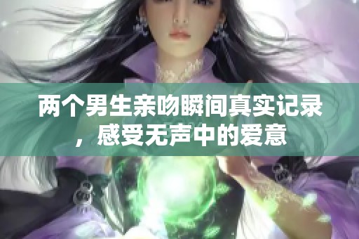两个男生亲吻瞬间真实记录，感受无声中的爱意