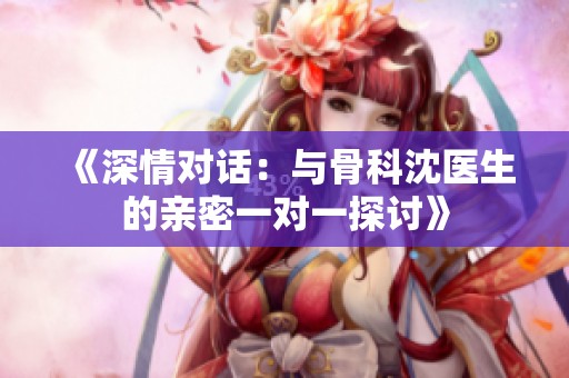 《深情对话：与骨科沈医生的亲密一对一探讨》