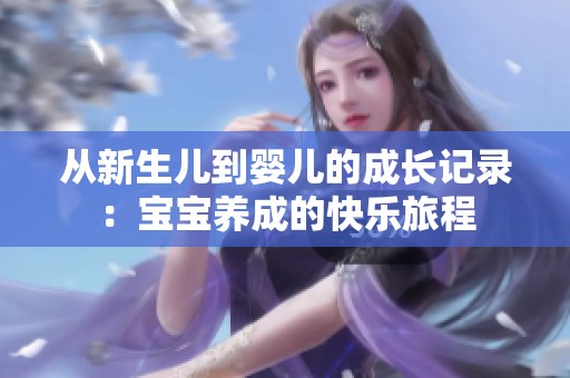 从新生儿到婴儿的成长记录：宝宝养成的快乐旅程