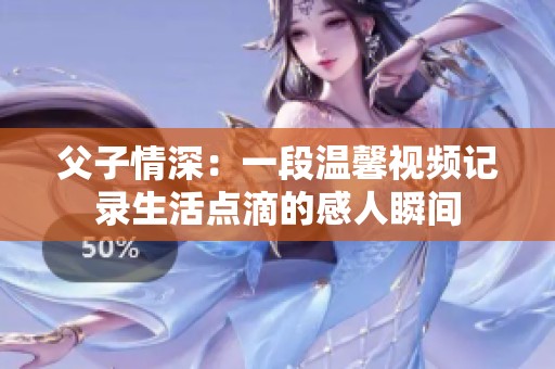 父子情深：一段温馨视频记录生活点滴的感人瞬间