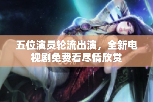 五位演员轮流出演，全新电视剧免费看尽情欣赏