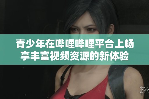 青少年在哔哩哔哩平台上畅享丰富视频资源的新体验
