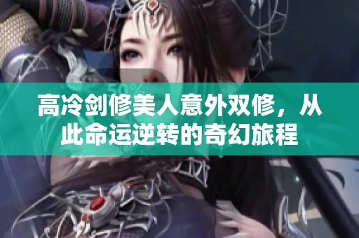 高冷剑修美人意外双修，从此命运逆转的奇幻旅程