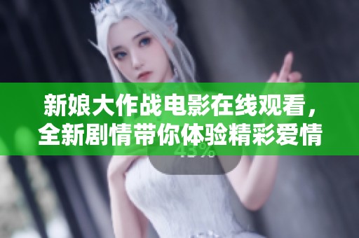 新娘大作战电影在线观看，全新剧情带你体验精彩爱情故事