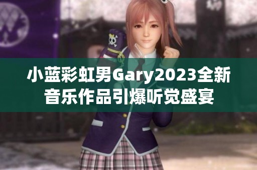 小蓝彩虹男Gary2023全新音乐作品引爆听觉盛宴