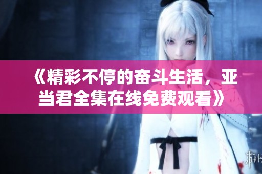 《精彩不停的奋斗生活，亚当君全集在线免费观看》