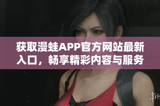 获取漫蛙APP官方网站最新入口，畅享精彩内容与服务