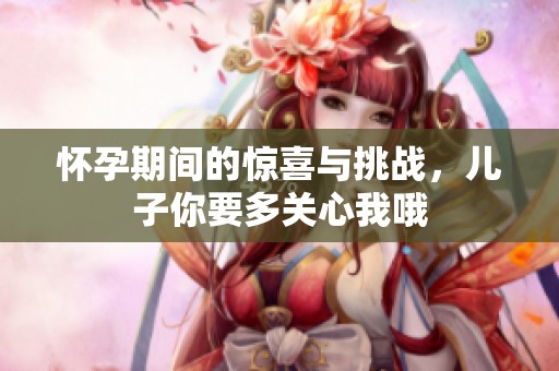 怀孕期间的惊喜与挑战，儿子你要多关心我哦