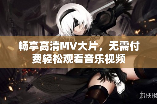 畅享高清MV大片，无需付费轻松观看音乐视频