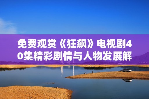 免费观赏《狂飙》电视剧40集精彩剧情与人物发展解析
