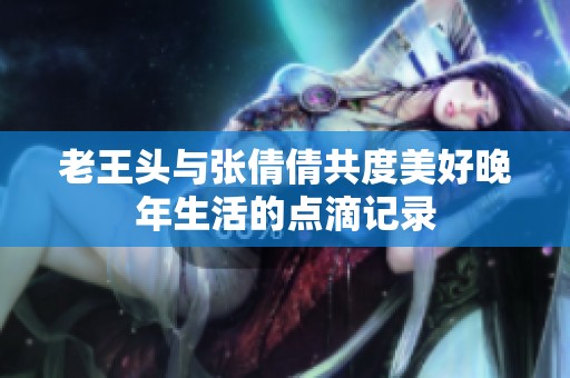 老王头与张倩倩共度美好晚年生活的点滴记录