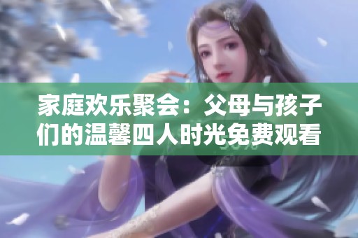 家庭欢乐聚会：父母与孩子们的温馨四人时光免费观看