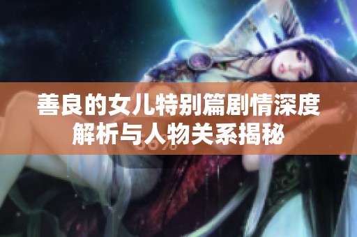善良的女儿特别篇剧情深度解析与人物关系揭秘