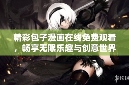 精彩包子漫画在线免费观看，畅享无限乐趣与创意世界