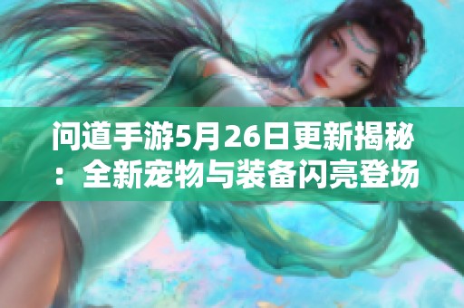 问道手游5月26日更新揭秘：全新宠物与装备闪亮登场，让人期待不已