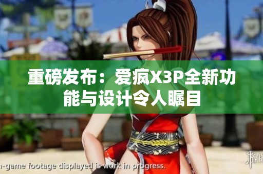 重磅发布：爱疯X3P全新功能与设计令人瞩目