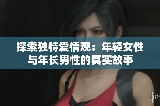 探索独特爱情观：年轻女性与年长男性的真实故事
