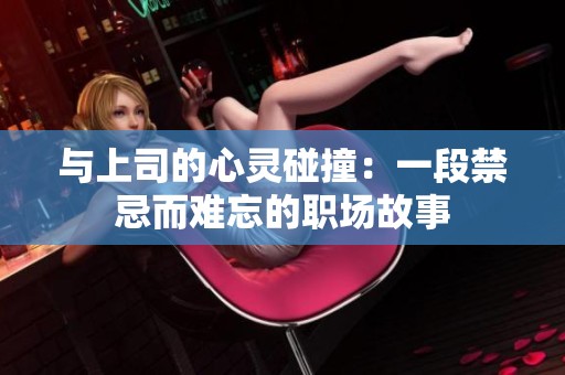 与上司的心灵碰撞：一段禁忌而难忘的职场故事