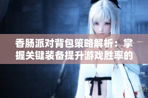香肠派对背包策略解析：掌握关键装备提升游戏胜率的技巧