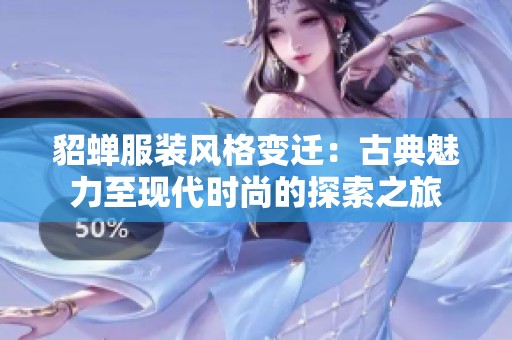 貂蝉服装风格变迁：古典魅力至现代时尚的探索之旅