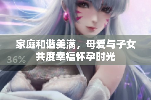 家庭和谐美满，母爱与子女共度幸福怀孕时光