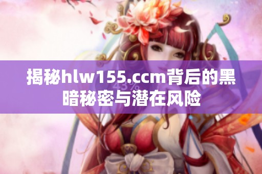 揭秘hlw155.ccm背后的黑暗秘密与潜在风险