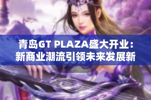 青岛GT PLAZA盛大开业：新商业潮流引领未来发展新方向